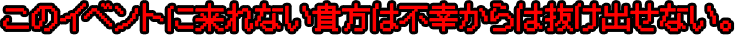 このイベントに来れない貴方は不幸からは抜け出せない。